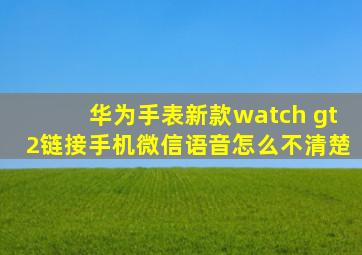 华为手表新款watch gt2链接手机微信语音怎么不清楚